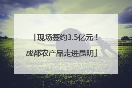 现场签约3.5亿元！成都农产品走进昆明