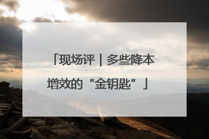 现场评｜多些降本增效的“金钥匙”