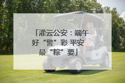 灌云公安：端午好“警”彩 平安最“粽”要