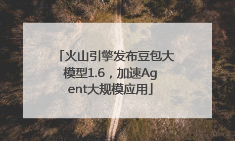 火山引擎发布豆包大模型1.6，加速Agent大规模应用
