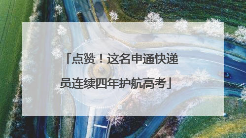 点赞！这名申通快递员连续四年护航高考