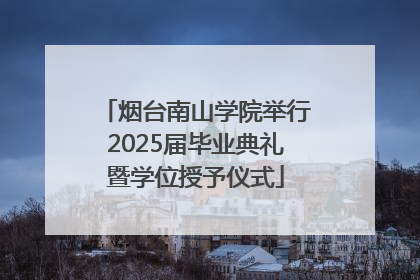 烟台南山学院举行2025届毕业典礼暨学位授予仪式