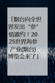 烟台向全世界发出“参”情邀约！2025世界海参产业(烟台)博览会来了