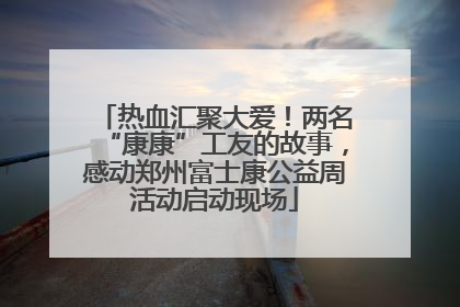 热血汇聚大爱！两名“康康”工友的故事，感动郑州富士康公益周活动启动现场