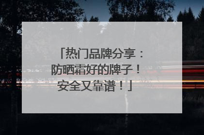 热门品牌分享：防晒霜好的牌子！安全又靠谱！