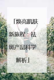 焕亮肌肤新旅程：祛斑产品科学解析