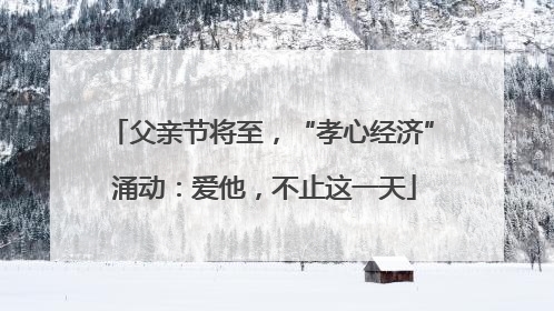 父亲节将至，“孝心经济” 涌动：爱他，不止这一天