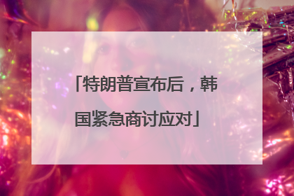 特朗普宣布后，韩国紧急商讨应对