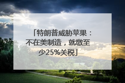 特朗普威胁苹果：不在美制造，就缴至少25%关税