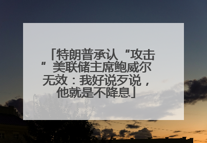 特朗普承认“攻击”美联储主席鲍威尔无效：我好说歹说，他就是不降息