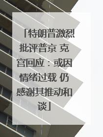 特朗普激烈批评普京 克宫回应：或因情绪过载 仍感谢其推动和谈