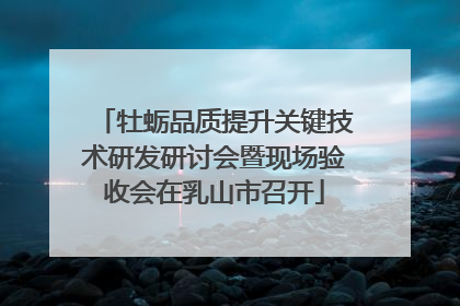 牡蛎品质提升关键技术研发研讨会暨现场验收会在乳山市召开