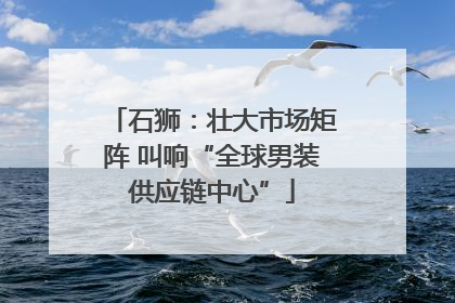 石狮：壮大市场矩阵 叫响“全球男装供应链中心”
