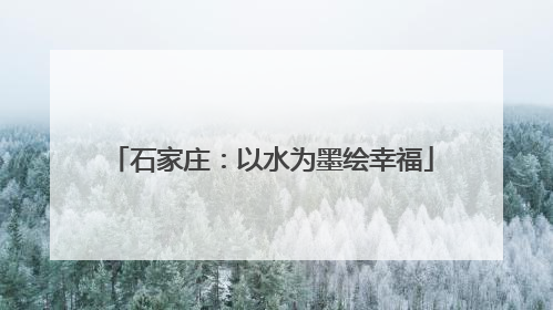 石家庄：以水为墨绘幸福