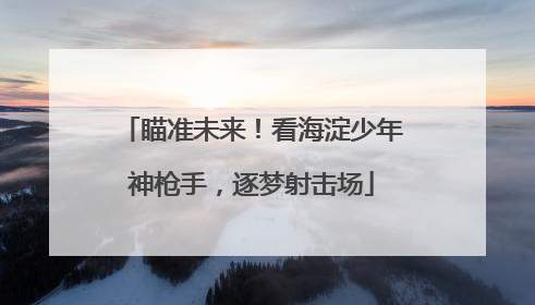 瞄准未来！看海淀少年神枪手，逐梦射击场