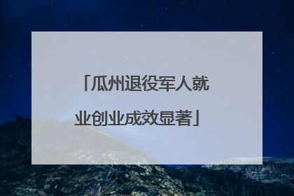 瓜州退役军人就业创业成效显著