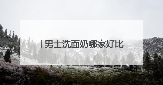 男士洗面奶哪家好比较专业？国家认证的洗面奶什么牌子好！