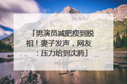 男演员减肥瘦到脱相！妻子发声，网友：压力给到沈腾
