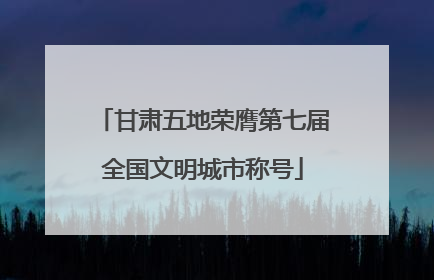 甘肃五地荣膺第七届全国文明城市称号