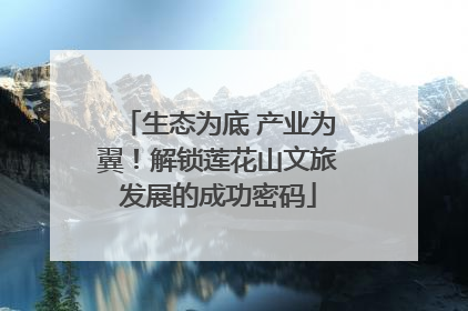 生态为底 产业为翼！解锁莲花山文旅发展的成功密码