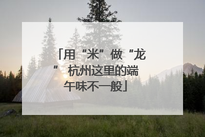 用“米”做“龙” 杭州这里的端午味不一般