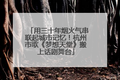 用三十年烟火气串联起城市记忆！杭州市歌《梦想天堂》搬上话剧舞台