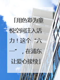 用色彩为童悦空间注入活力！这个“六一”，在浦东让爱心接续