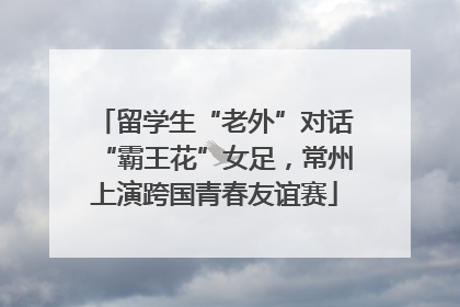 留学生“老外”对话“霸王花”女足，常州上演跨国青春友谊赛