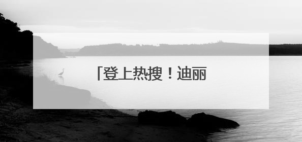 登上热搜！迪丽热巴传来喜讯！