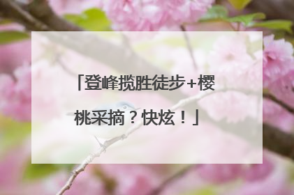 登峰揽胜徒步+樱桃采摘？快炫！