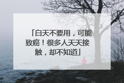 白天不要用，可能致癌！很多人天天接触，却不知道