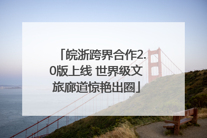 皖浙跨界合作2.0版上线 世界级文旅廊道惊艳出圈