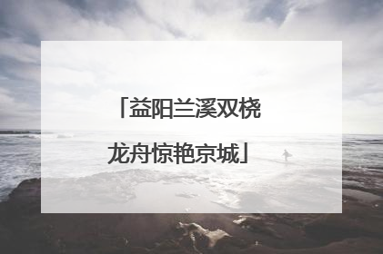 益阳兰溪双桡龙舟惊艳京城