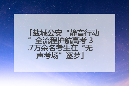 盐城公安“静音行动”全流程护航高考 3.7万余名考生在“无声考场”逐梦