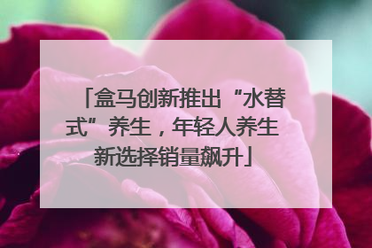 盒马创新推出“水替式”养生，年轻人养生新选择销量飙升