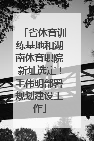 省体育训练基地和湖南体育职院新址选定！毛伟明部署规划建设工作