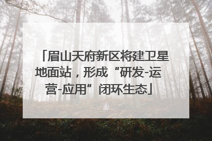 眉山天府新区将建卫星地面站，形成“研发-运营-应用”闭环生态