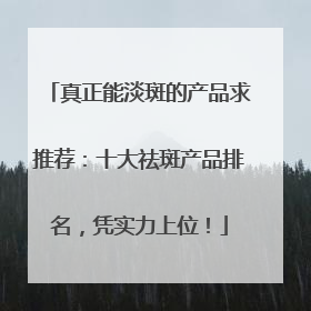 真正能淡斑的产品求推荐：十大祛斑产品排名，凭实力上位！