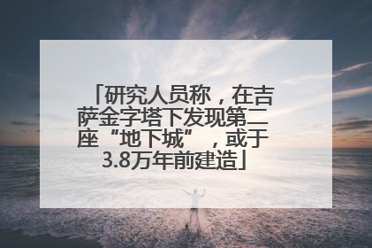 研究人员称，在吉萨金字塔下发现第二座“地下城”，或于3.8万年前建造
