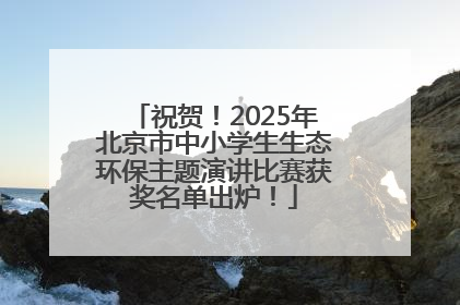 祝贺！2025年北京市中小学生生态环保主题演讲比赛获奖名单出炉！