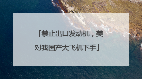 禁止出口发动机，美对我国产大飞机下手