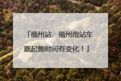 福州站、福州南站车票起售时间有变化！