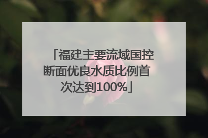 福建主要流域国控断面优良水质比例首次达到100%