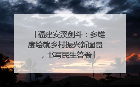 福建安溪剑斗：多维度绘就乡村振兴新图景，书写民生答卷