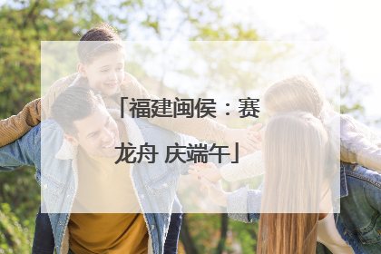 福建闽侯：赛龙舟 庆端午