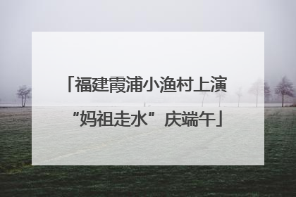 福建霞浦小渔村上演“妈祖走水”庆端午