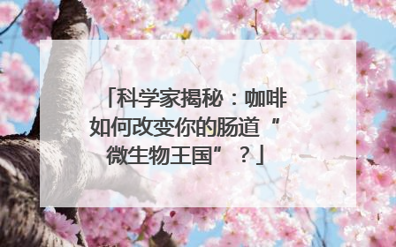 科学家揭秘：咖啡如何改变你的肠道“微生物王国”？