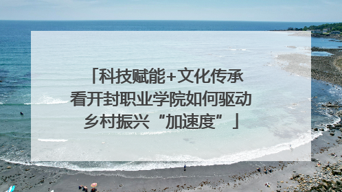 科技赋能+文化传承 看开封职业学院如何驱动乡村振兴“加速度”
