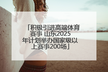 积极引进高端体育赛事 山东2025年计划举办国家级以上赛事200场