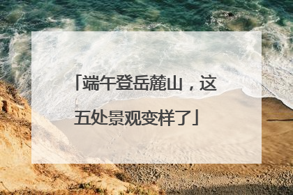 端午登岳麓山，这五处景观变样了